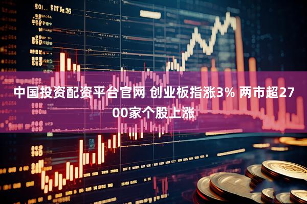 中国投资配资平台官网 创业板指涨3% 两市超2700家个股上涨
