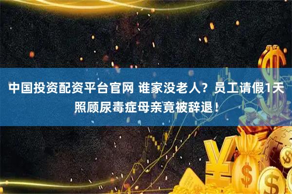 中国投资配资平台官网 谁家没老人？员工请假1天照顾尿毒症母亲竟被辞退！