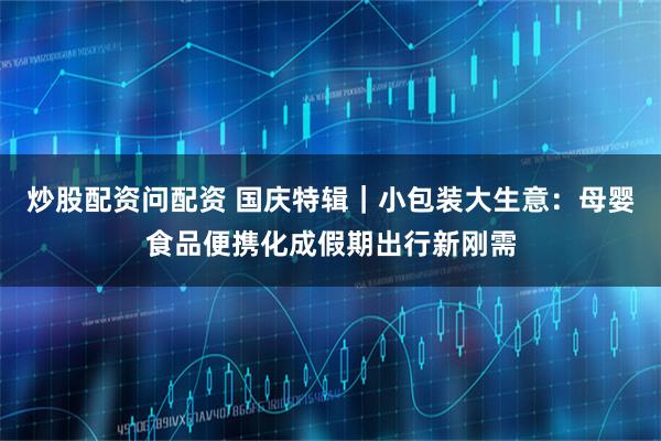 炒股配资问配资 国庆特辑｜小包装大生意：母婴食品便携化成假期出行新刚需