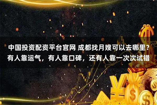 中国投资配资平台官网 成都找月嫂可以去哪里？有人靠运气，有人靠口碑，还有人靠一次次试错