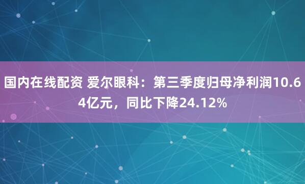 国内在线配资 爱尔眼科：第三季度归母净利润10.64亿元，同比下降24.12%