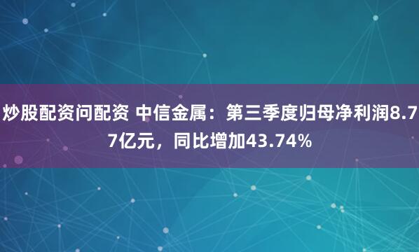 炒股配资问配资 中信金属：第三季度归母净利润8.77亿元，同比增加43.74%