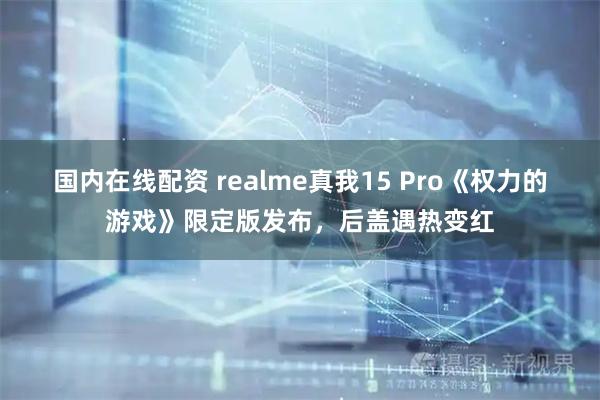 国内在线配资 realme真我15 Pro《权力的游戏》限定版发布，后盖遇热变红