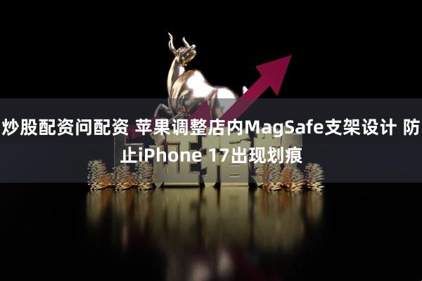 炒股配资问配资 苹果调整店内MagSafe支架设计 防止iPhone 17出现划痕