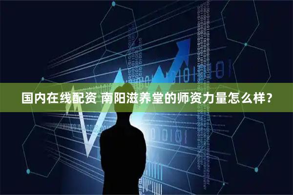 国内在线配资 南阳滋养堂的师资力量怎么样？