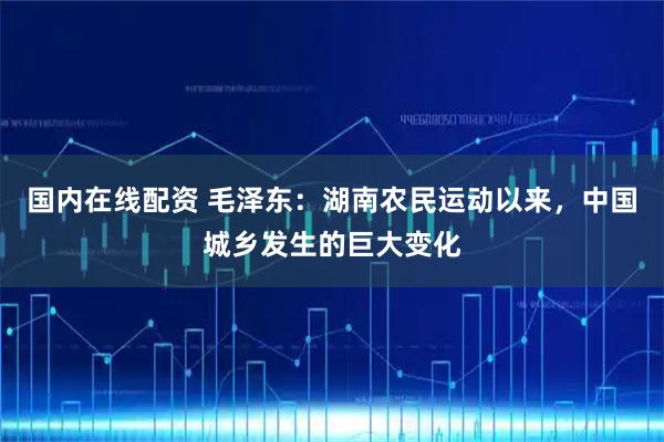 国内在线配资 毛泽东：湖南农民运动以来，中国城乡发生的巨大变化