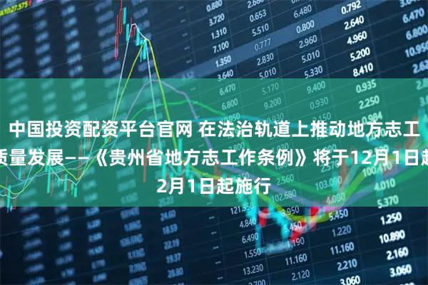 中国投资配资平台官网 在法治轨道上推动地方志工作高质量发展——《贵州省地方志工作条例》将于12月1日起施行