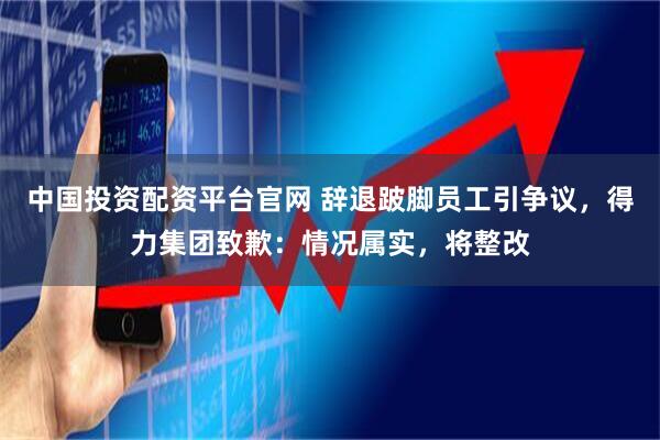 中国投资配资平台官网 辞退跛脚员工引争议，得力集团致歉：情况属实，将整改