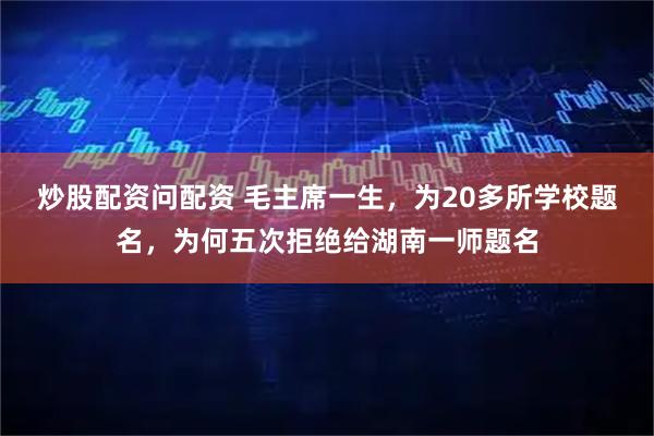 炒股配资问配资 毛主席一生，为20多所学校题名，为何五次拒绝给湖南一师题名
