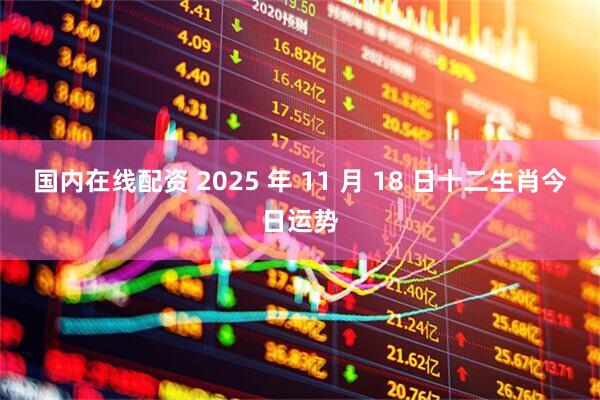 国内在线配资 2025 年 11 月 18 日十二生肖今日运势