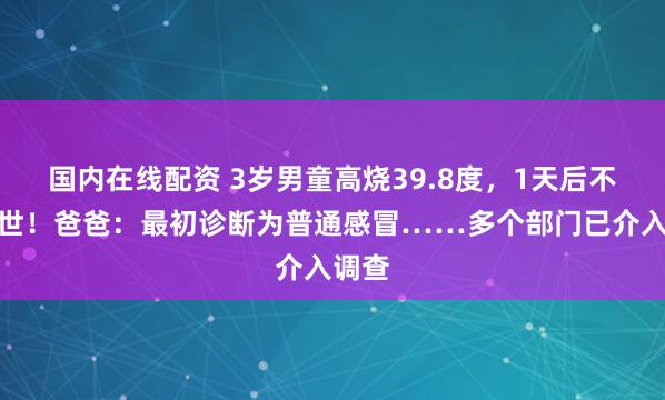 国内在线配资 3岁男童高烧39.8度,1天后不幸去世!爸爸:最初诊断为普通感冒……多个部门已介入调查