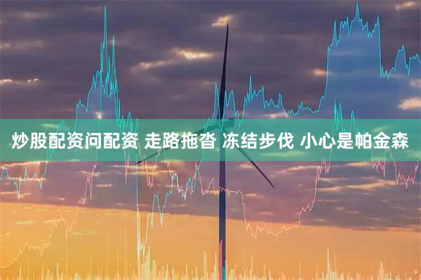 炒股配资问配资 走路拖沓 冻结步伐 小心是帕金森