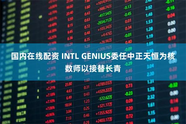 国内在线配资 INTL GENIUS委任中正天恒为核数师以接替长青