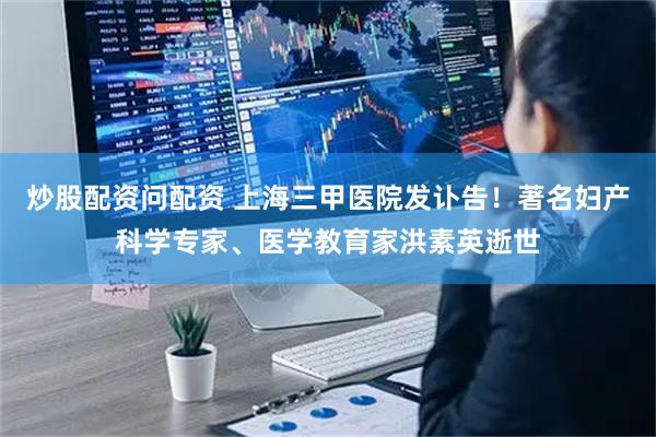 炒股配资问配资 上海三甲医院发讣告！著名妇产科学专家、医学教育家洪素英逝世