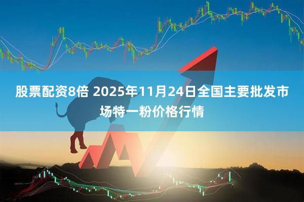 股票配资8倍 2025年11月24日全国主要批发市场特一粉价格行情