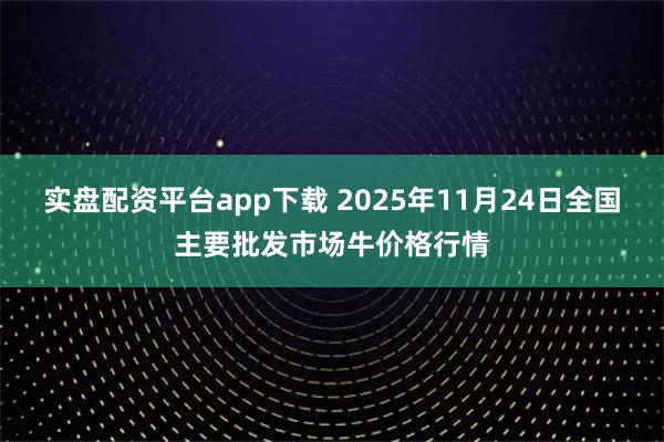 实盘配资平台app下载 2025年11月24日全国主要批发市场牛价格行情