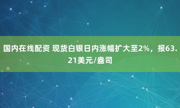 国内在线配资 现货白银日内涨幅扩大至2%，报63.21美元/盎司