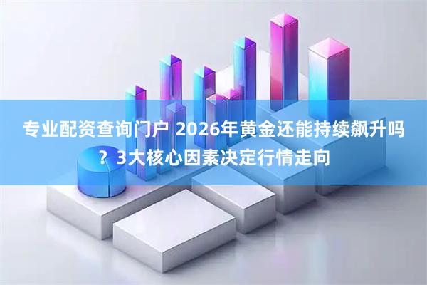 专业配资查询门户 2026年黄金还能持续飙升吗？3大核心因素决定行情走向