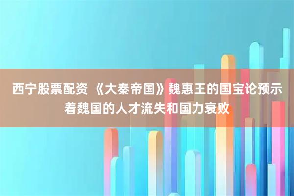 西宁股票配资 《大秦帝国》魏惠王的国宝论预示着魏国的人才流失和国力衰败