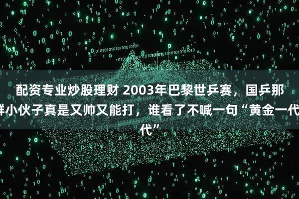 配资专业炒股理财 2003年巴黎世乒赛，国乒那群小伙子真是又帅又能打，谁看了不喊一句“黄金一代”