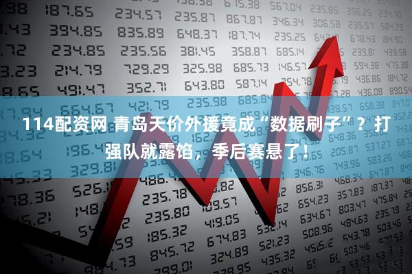 114配资网 青岛天价外援竟成“数据刷子”?打强队就露馅,季后赛悬了!