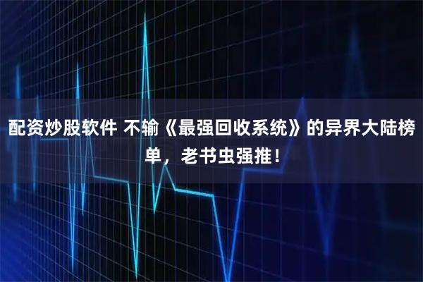 配资炒股软件 不输《最强回收系统》的异界大陆榜单，老书虫强推！