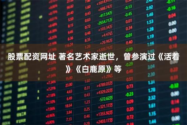 股票配资网址 著名艺术家逝世,曾参演过《活着》《白鹿原》等