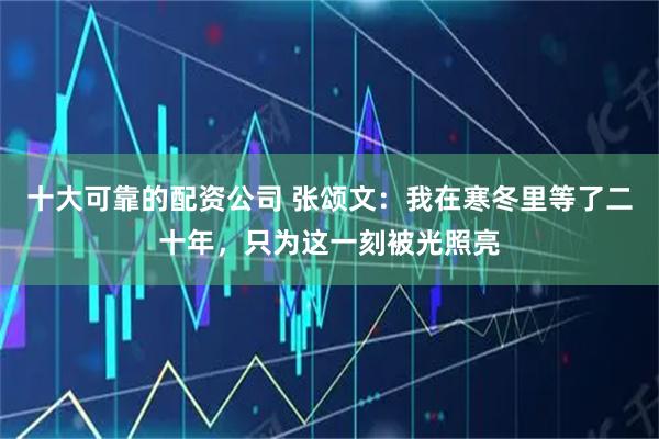 十大可靠的配资公司 张颂文:我在寒冬里等了二十年,只为这一刻被光照亮