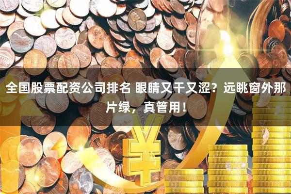 全国股票配资公司排名 眼睛又干又涩？远眺窗外那片绿，真管用！