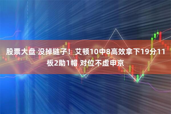 股票大盘 没掉链子！艾顿10中8高效拿下19分11板2助1帽 对位不虚申京