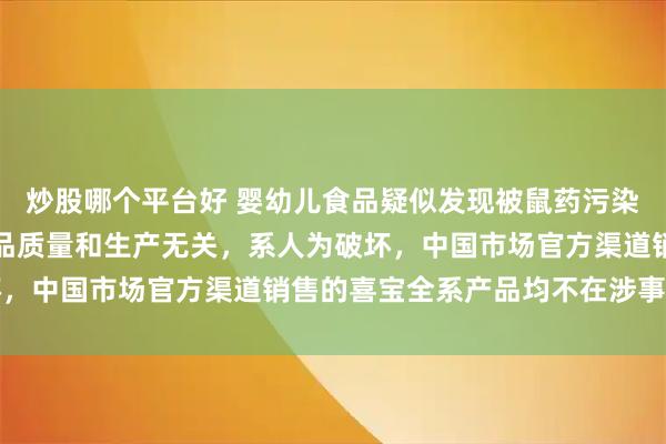 炒股哪个平台好 婴幼儿食品疑似发现被鼠药污染，德国喜宝回应：与产品质量和生产无关，系人为破坏，中国市场官方渠道销售的喜宝全系产品均不在涉事范围