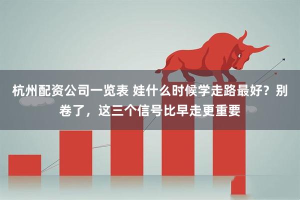 杭州配资公司一览表 娃什么时候学走路最好？别卷了，这三个信号比早走更重要