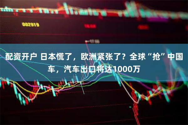 配资开户 日本慌了，欧洲紧张了？全球“抢”中国车，汽车出口将达1000万