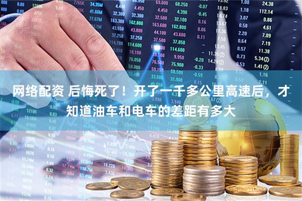 网络配资 后悔死了！开了一千多公里高速后，才知道油车和电车的差距有多大