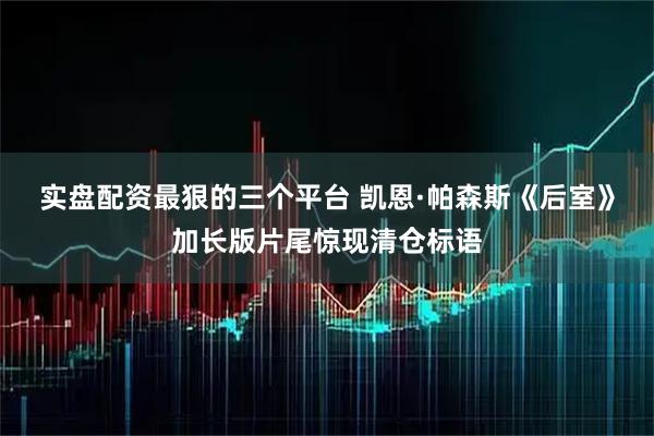 实盘配资最狠的三个平台 凯恩·帕森斯《后室》加长版片尾惊现清仓标语
