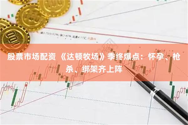 股票市场配资 《达顿牧场》季终爆点：怀孕、枪杀、绑架齐上阵