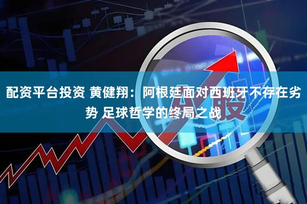 配资平台投资 黄健翔：阿根廷面对西班牙不存在劣势 足球哲学的终局之战