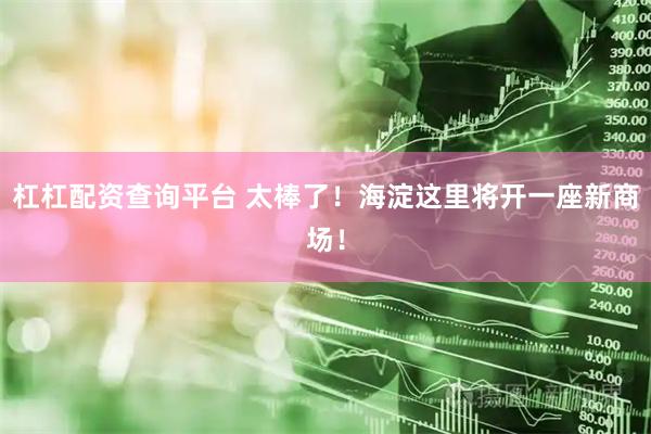 杠杠配资查询平台 太棒了！海淀这里将开一座新商场！