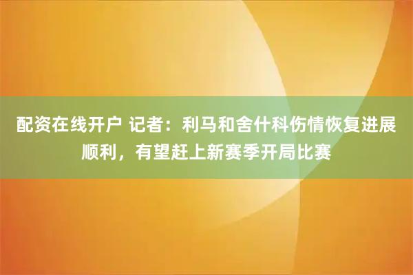 配资在线开户 记者：利马和舍什科伤情恢复进展顺利，有望赶上新赛季开局比赛