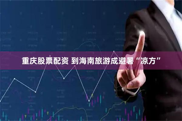 重庆股票配资 到海南旅游成避暑“凉方”