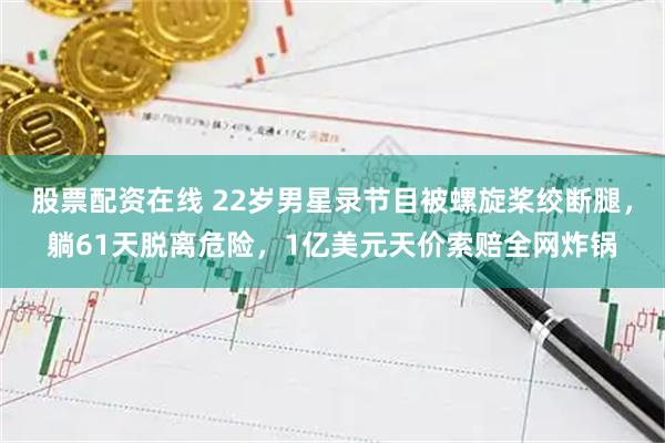 股票配资在线 22岁男星录节目被螺旋桨绞断腿，躺61天脱离危险，1亿美元天价索赔全网炸锅