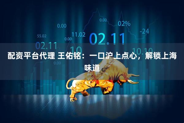 配资平台代理 王佑铭：一口沪上点心，解锁上海味道